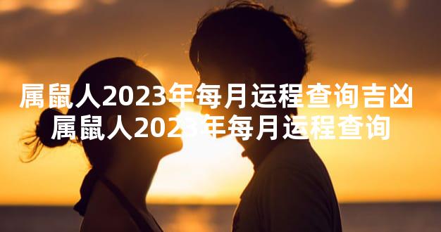属鼠人2023年每月运程查询吉凶 属鼠人2023年每月运程查询